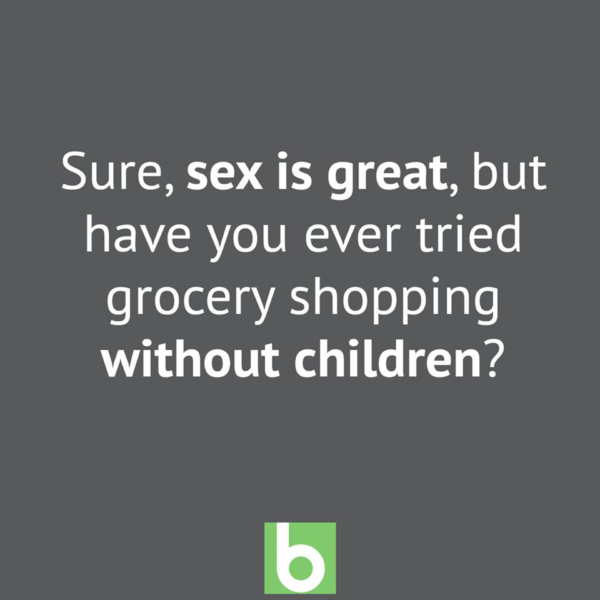 Sex is great but have you tried grocery shopping without the children?